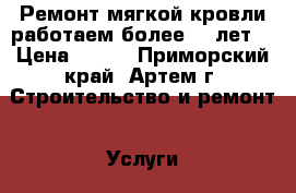 Ремонт мягкой кровли работаем более 15 лет! › Цена ­ 400 - Приморский край, Артем г. Строительство и ремонт » Услуги   . Приморский край,Артем г.